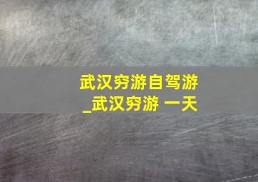 武汉穷游自驾游_武汉穷游 一天